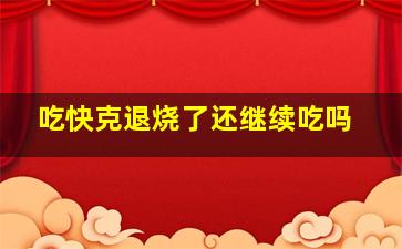 吃快克退烧了还继续吃吗