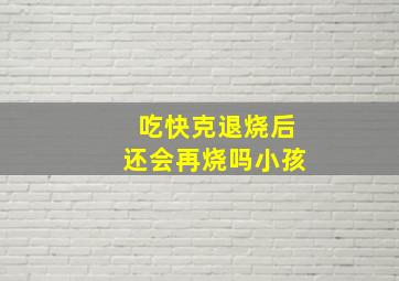 吃快克退烧后还会再烧吗小孩