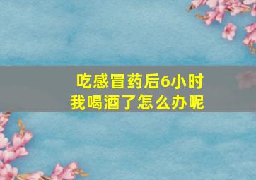 吃感冒药后6小时我喝酒了怎么办呢