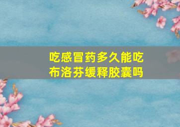 吃感冒药多久能吃布洛芬缓释胶囊吗