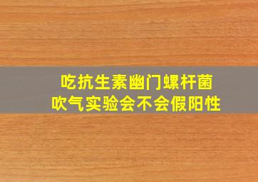 吃抗生素幽门螺杆菌吹气实验会不会假阳性