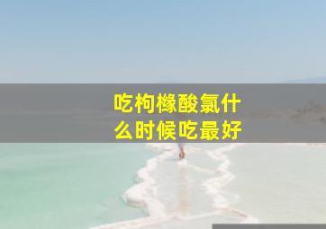 吃枸橼酸氯什么时候吃最好