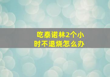 吃泰诺林2个小时不退烧怎么办