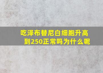 吃泽布替尼白细胞升高到250正常吗为什么呢