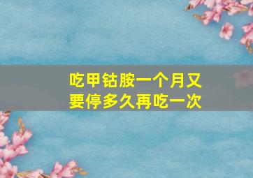 吃甲钴胺一个月又要停多久再吃一次