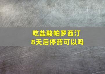 吃盐酸帕罗西汀8天后停药可以吗