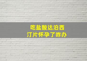 吃盐酸达泊西汀片怀孕了咋办