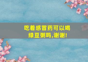 吃着感冒药可以喝绿豆粥吗,谢谢!