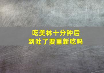 吃美林十分钟后到吐了要重新吃吗