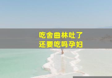 吃舍曲林吐了还要吃吗孕妇