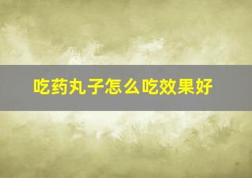 吃药丸子怎么吃效果好