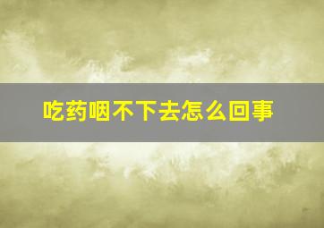 吃药咽不下去怎么回事