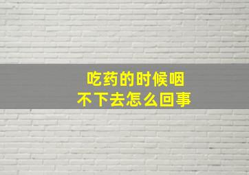 吃药的时候咽不下去怎么回事