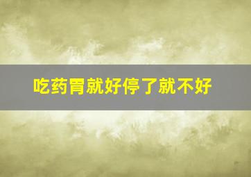 吃药胃就好停了就不好