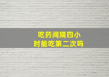 吃药间隔四小时能吃第二次吗