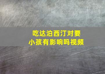 吃达泊西汀对要小孩有影响吗视频