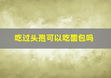 吃过头孢可以吃面包吗