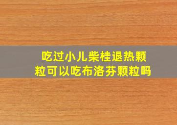 吃过小儿柴桂退热颗粒可以吃布洛芬颗粒吗