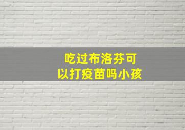 吃过布洛芬可以打疫苗吗小孩