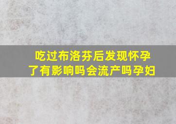 吃过布洛芬后发现怀孕了有影响吗会流产吗孕妇