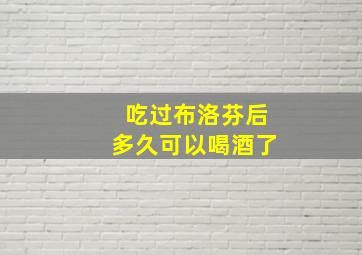 吃过布洛芬后多久可以喝酒了