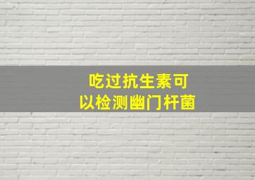 吃过抗生素可以检测幽门杆菌