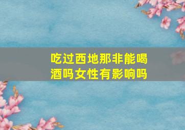 吃过西地那非能喝酒吗女性有影响吗