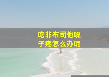 吃非布司他嗓子疼怎么办呢