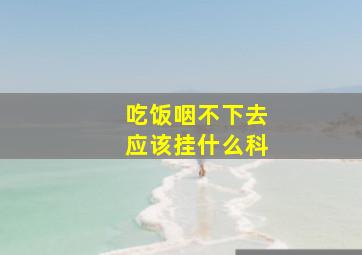 吃饭咽不下去应该挂什么科