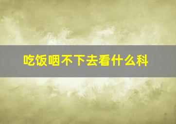 吃饭咽不下去看什么科