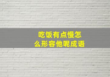 吃饭有点慢怎么形容他呢成语