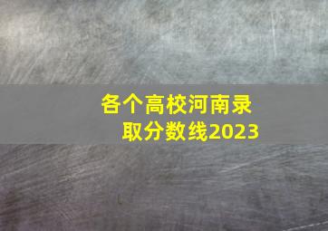 各个高校河南录取分数线2023