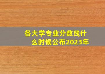 各大学专业分数线什么时候公布2023年