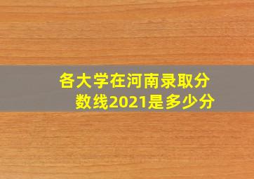 各大学在河南录取分数线2021是多少分