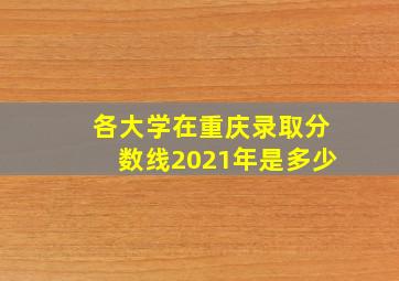 各大学在重庆录取分数线2021年是多少