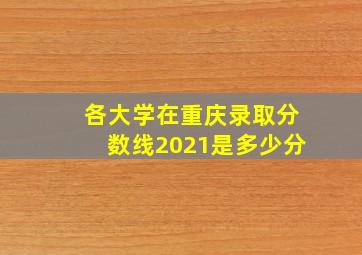 各大学在重庆录取分数线2021是多少分