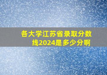 各大学江苏省录取分数线2024是多少分啊