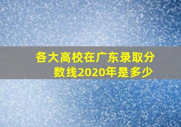 各大高校在广东录取分数线2020年是多少