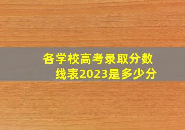 各学校高考录取分数线表2023是多少分