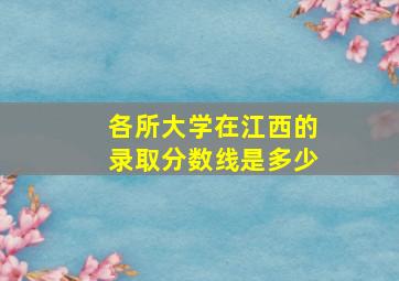 各所大学在江西的录取分数线是多少