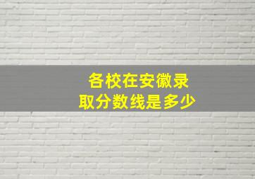 各校在安徽录取分数线是多少