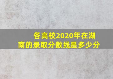 各高校2020年在湖南的录取分数线是多少分