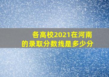 各高校2021在河南的录取分数线是多少分