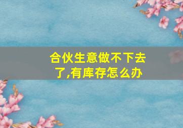 合伙生意做不下去了,有库存怎么办