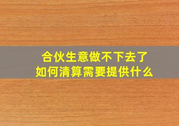 合伙生意做不下去了如何清算需要提供什么