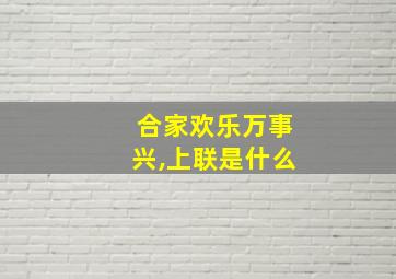 合家欢乐万事兴,上联是什么