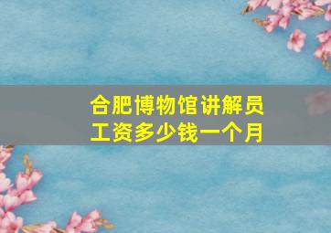 合肥博物馆讲解员工资多少钱一个月