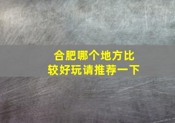 合肥哪个地方比较好玩请推荐一下