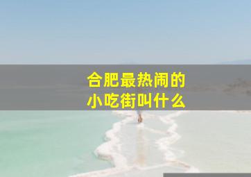 合肥最热闹的小吃街叫什么