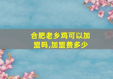 合肥老乡鸡可以加盟吗,加盟费多少